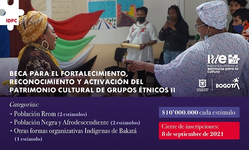 Beca para el fortalecimiento, reconocimiento y activación del patrimonio cultural de los pueblos étnicos II. Categorías: población rrom, negra y afrodescendiente y otras foras organizativas indígenas de Bakatá. 10 millones de pesos cada estímulo. Plazo hasta el 8 de septiembre